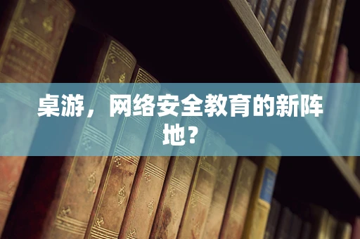 桌游，网络安全教育的新阵地？