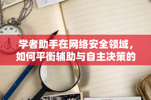 学者助手在网络安全领域，如何平衡辅助与自主决策的界限？
