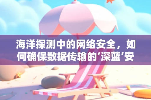海洋探测中的网络安全，如何确保数据传输的‘深蓝’安全？