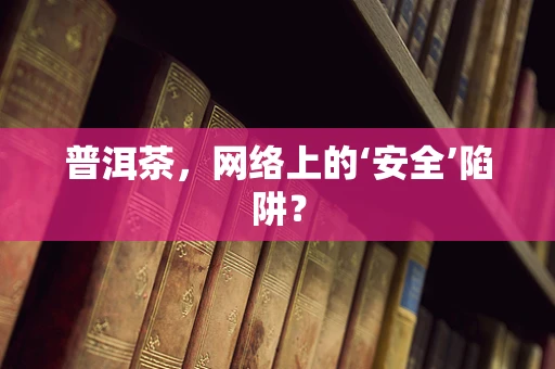 普洱茶，网络上的‘安全’陷阱？