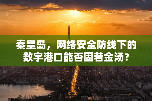 秦皇岛，网络安全防线下的数字港口能否固若金汤？