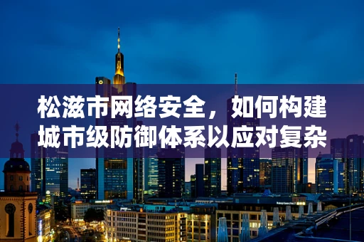 松滋市网络安全，如何构建城市级防御体系以应对复杂威胁？