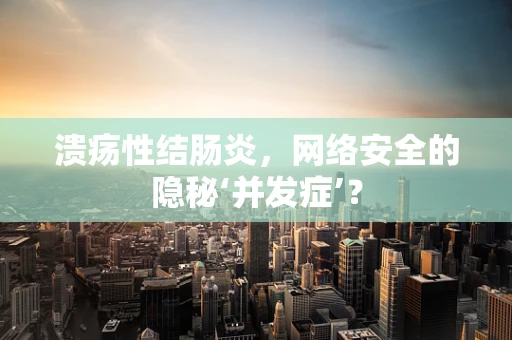 溃疡性结肠炎，网络安全的隐秘‘并发症’？