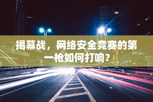 揭幕战，网络安全竞赛的第一枪如何打响？