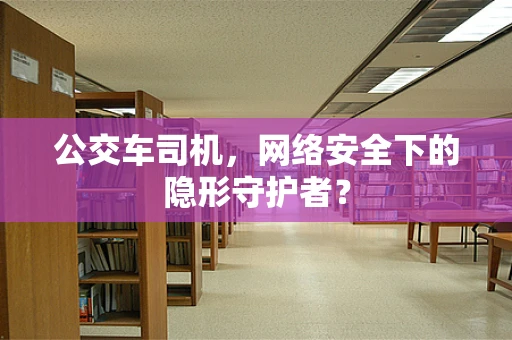 公交车司机，网络安全下的隐形守护者？