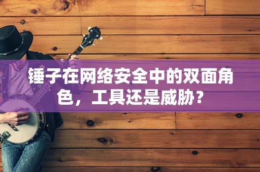 锤子在网络安全中的双面角色，工具还是威胁？
