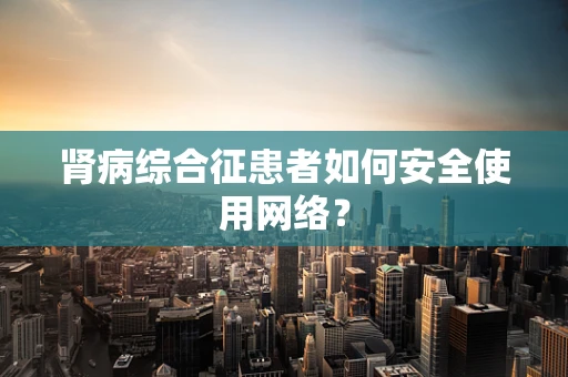 肾病综合征患者如何安全使用网络？