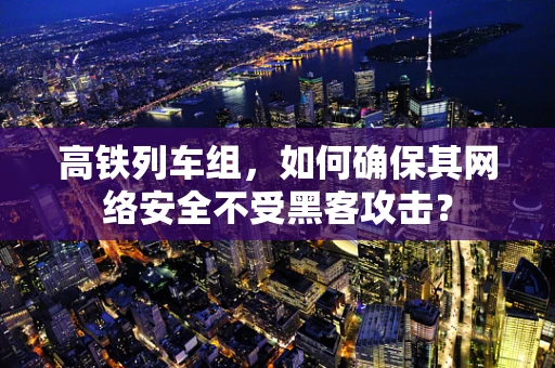 高铁列车组，如何确保其网络安全不受黑客攻击？