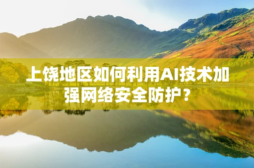 上饶地区如何利用AI技术加强网络安全防护？