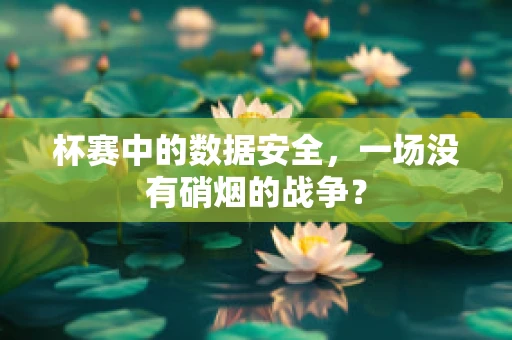 杯赛中的数据安全，一场没有硝烟的战争？