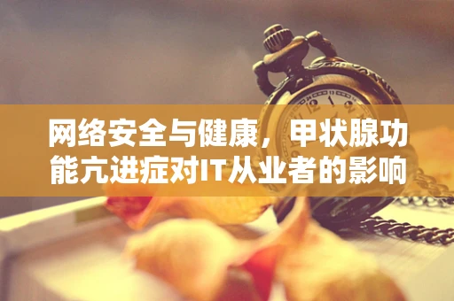 网络安全与健康，甲状腺功能亢进症对IT从业者的影响？