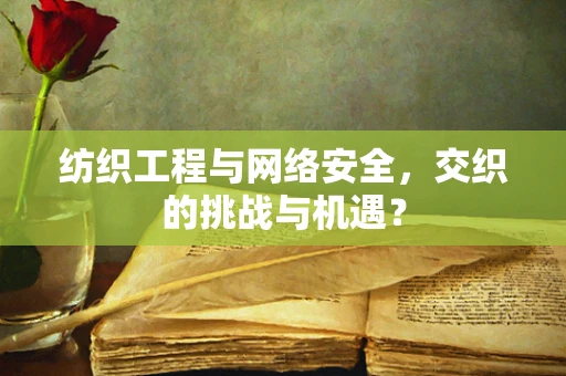 纺织工程与网络安全，交织的挑战与机遇？