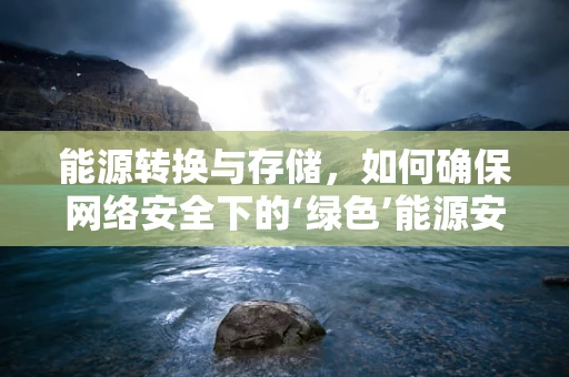 能源转换与存储，如何确保网络安全下的‘绿色’能源安全？