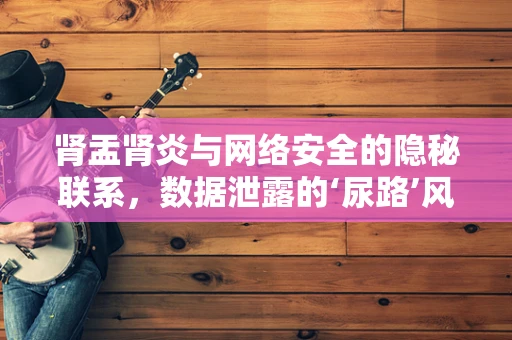 肾盂肾炎与网络安全的隐秘联系，数据泄露的‘尿路’风险