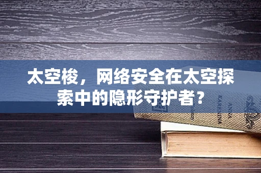 太空梭，网络安全在太空探索中的隐形守护者？