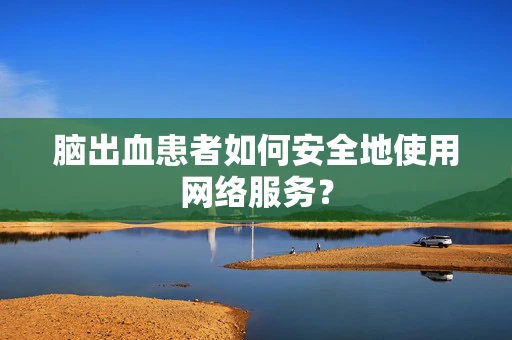 脑出血患者如何安全地使用网络服务？