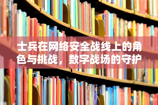 士兵在网络安全战线上的角色与挑战，数字战场的守护者？