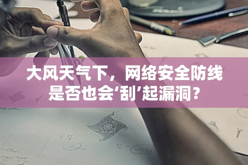 大风天气下，网络安全防线是否也会‘刮’起漏洞？