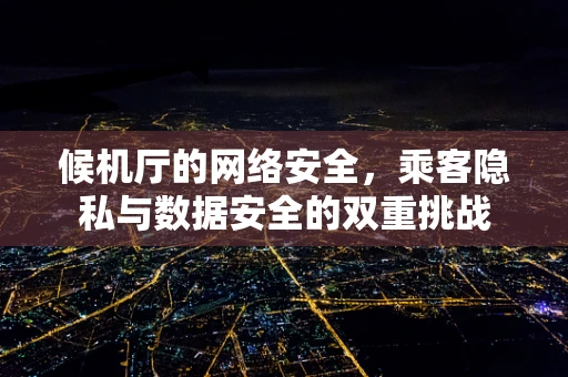 候机厅的网络安全，乘客隐私与数据安全的双重挑战