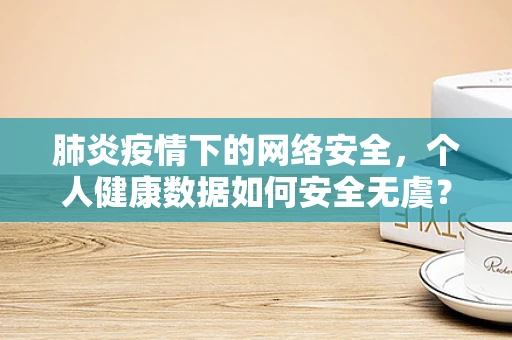 肺炎疫情下的网络安全，个人健康数据如何安全无虞？
