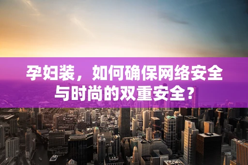孕妇装，如何确保网络安全与时尚的双重安全？