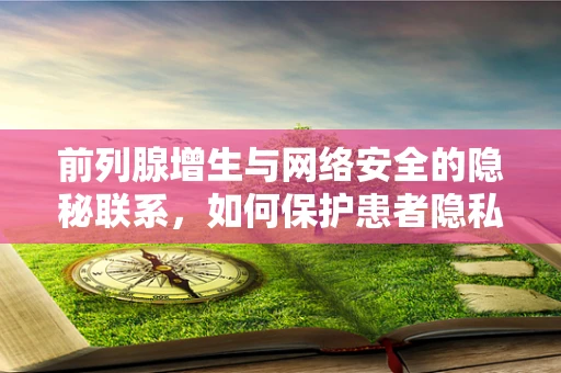 前列腺增生与网络安全的隐秘联系，如何保护患者隐私？