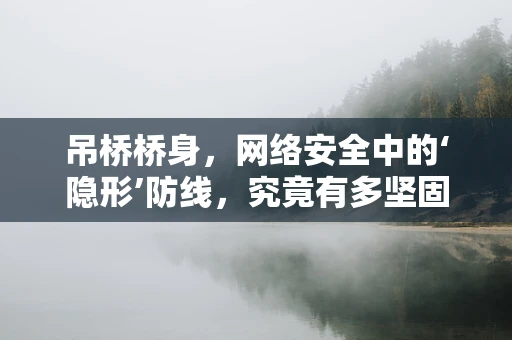 吊桥桥身，网络安全中的‘隐形’防线，究竟有多坚固？