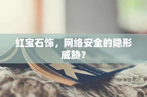 红宝石饰，网络安全的隐形威胁？