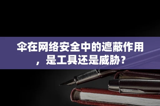 伞在网络安全中的遮蔽作用，是工具还是威胁？
