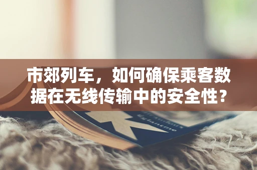 市郊列车，如何确保乘客数据在无线传输中的安全性？