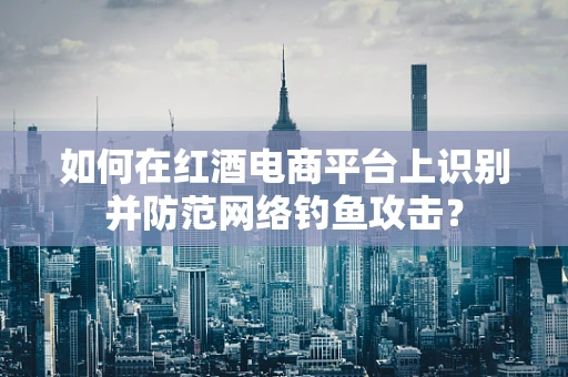 如何在红酒电商平台上识别并防范网络钓鱼攻击？