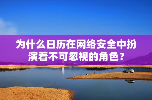 为什么日历在网络安全中扮演着不可忽视的角色？