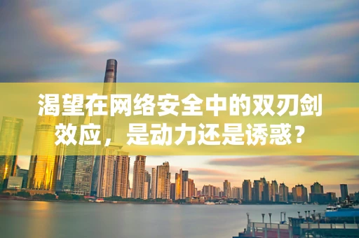 渴望在网络安全中的双刃剑效应，是动力还是诱惑？