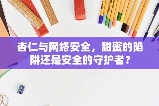杏仁与网络安全，甜蜜的陷阱还是安全的守护者？