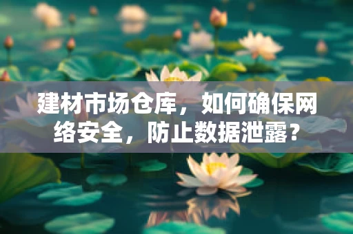 建材市场仓库，如何确保网络安全，防止数据泄露？