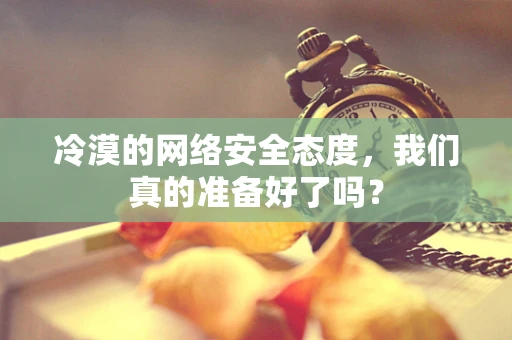冷漠的网络安全态度，我们真的准备好了吗？