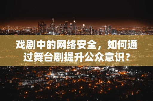戏剧中的网络安全，如何通过舞台剧提升公众意识？