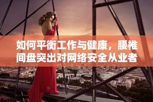 如何平衡工作与健康，腰椎间盘突出对网络安全从业者的挑战