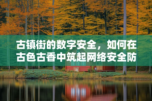 古镇街的数字安全，如何在古色古香中筑起网络安全防线？