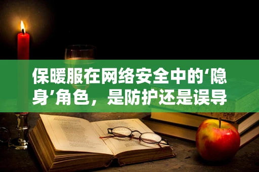 保暖服在网络安全中的‘隐身’角色，是防护还是误导？