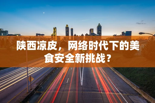 陕西凉皮，网络时代下的美食安全新挑战？