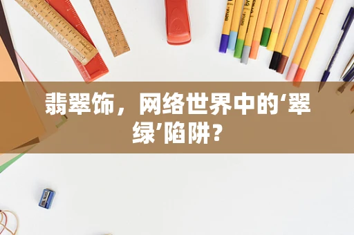 翡翠饰，网络世界中的‘翠绿’陷阱？