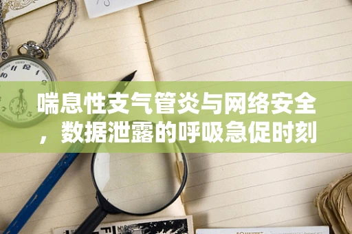 喘息性支气管炎与网络安全，数据泄露的呼吸急促时刻？