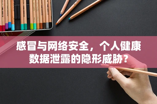 感冒与网络安全，个人健康数据泄露的隐形威胁？