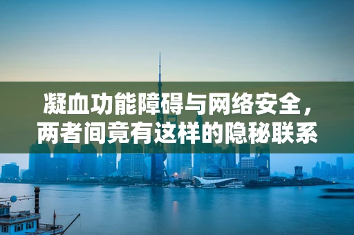 凝血功能障碍与网络安全，两者间竟有这样的隐秘联系？