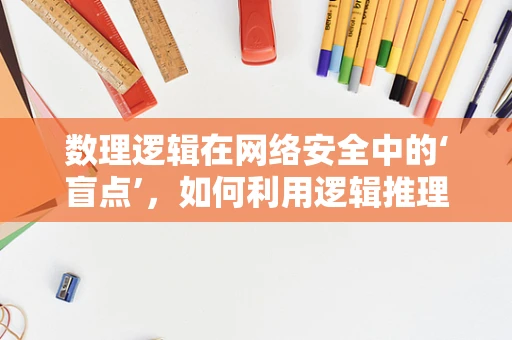 数理逻辑在网络安全中的‘盲点’，如何利用逻辑推理防范未知威胁？