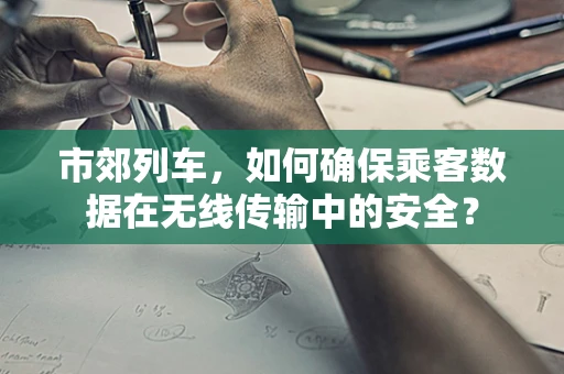 市郊列车，如何确保乘客数据在无线传输中的安全？