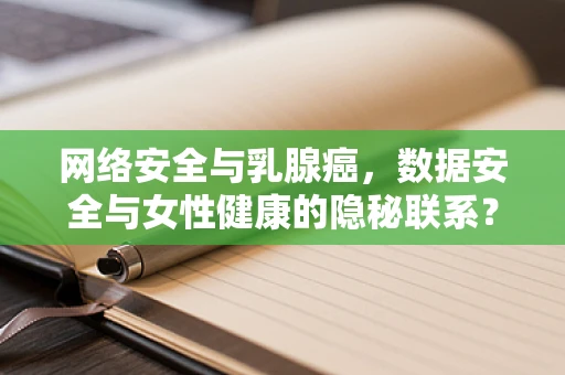 网络安全与乳腺癌，数据安全与女性健康的隐秘联系？