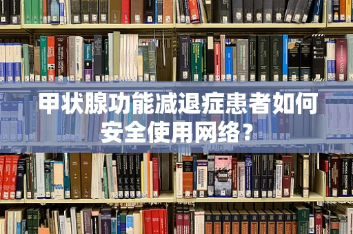 甲状腺功能减退症患者如何安全使用网络？