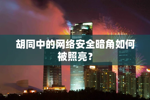 胡同中的网络安全暗角如何被照亮？